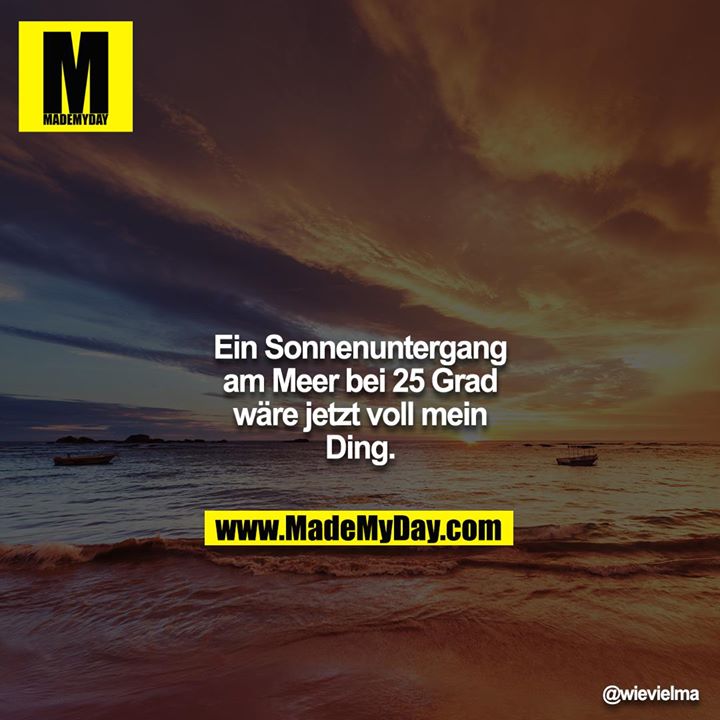 Ein Sonnenuntergang am Meer bei 25 Grad wäre jetzt voll mein Ding.