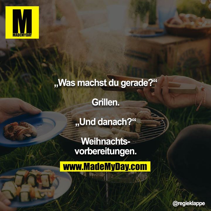 „Was machst du gerade?“<br />
<br />
Grillen.<br />
<br />
„Und danach?“<br />
<br />
Weihnachtsvorbereitungen.