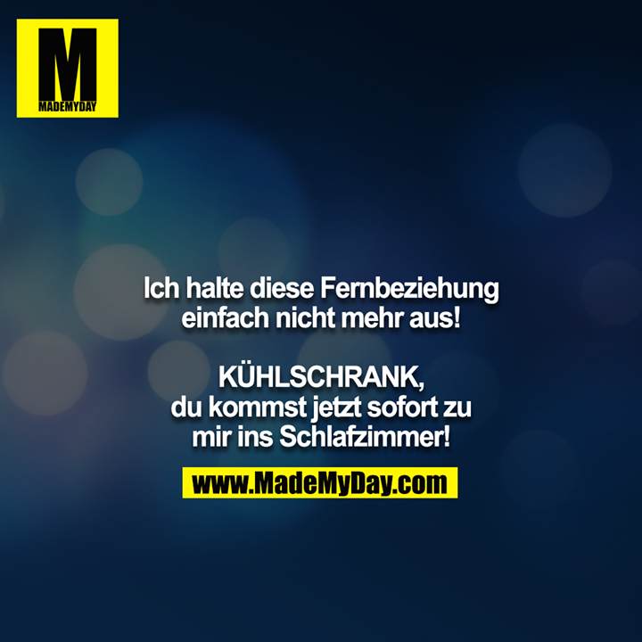 Ich halte diese Fernbeziehung einfach nicht mehr aus!<br />
<br />
KÜHLSCHRANK, du kommst jetzt sofort zu mir ins Schlafzimmer!