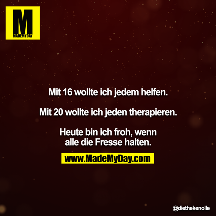 Mit 16 wollte ich jedem helfen.<br />
<br />
Mit 20 wollte ich jeden therapieren.<br />
<br />
Heute bin ich froh, wenn alle die Fresse halten.