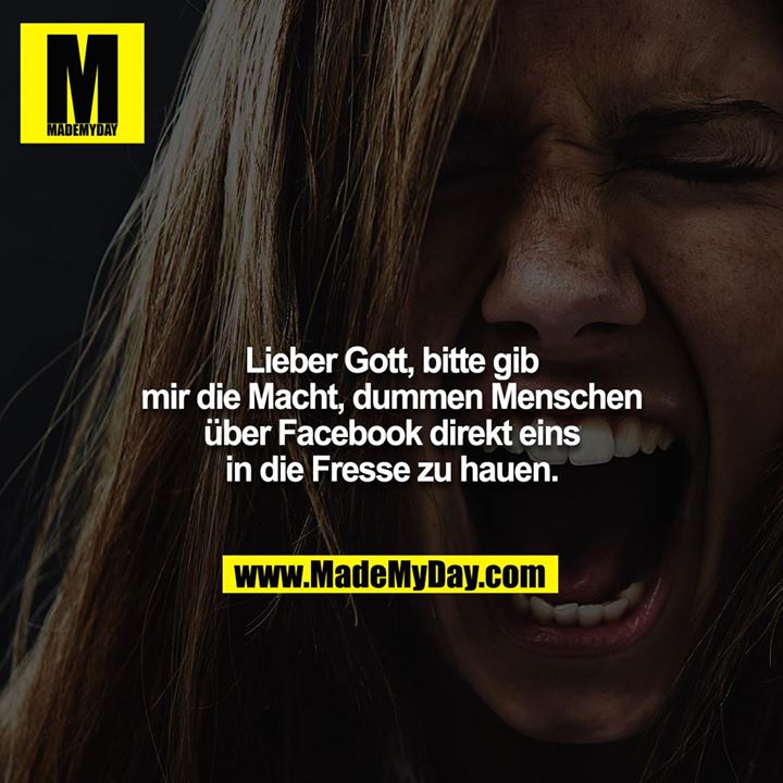 Lieber Gott, bitte gib mir die Macht dummen Menschen über Facebook direkt eins in die Fresse zu hauen.