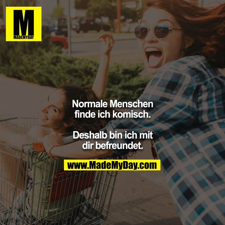 Normale Menschen finde ich komisch.<br />
Deshalb bin ich mit dir befreundet.