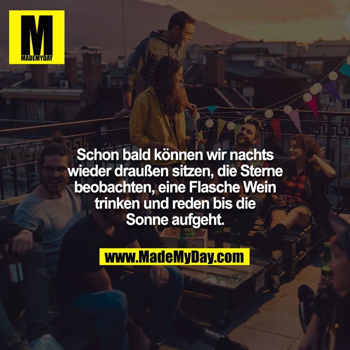 Schon bald können wir nachts wieder draußen sitzen, die Sterne beobachten, eine Flasche Wein trinken und reden bis die Sonne aufgeht.