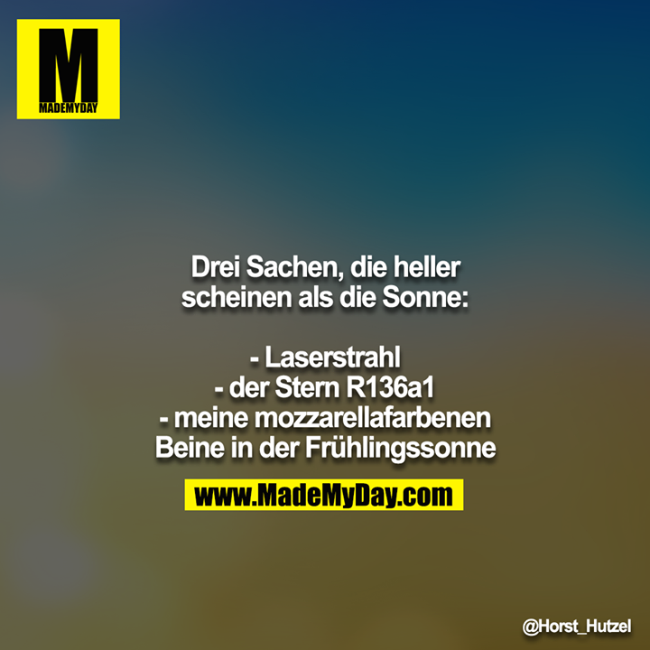 Drei Sachen, die heller scheinen als die Sonne:<br />
<br />
- Laserstrahl<br />
- der Stern R136a1<br />
- meine mozzarellafarbenen Beine in der Frühlingssonne