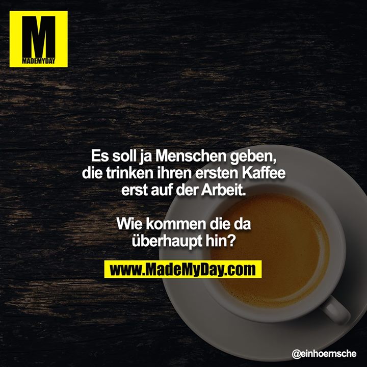 Es soll ja Menschen geben, die trinken ihren ersten Kaffee erst auf der Arbeit.<br />
<br />
Wie kommen die da überhaupt hin?