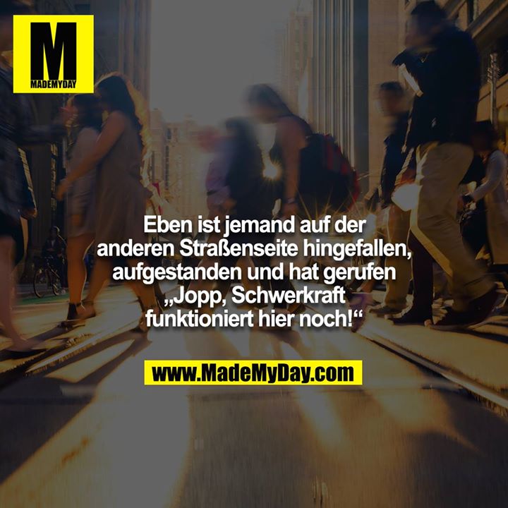 Eben ist jemand auf der anderen Straßenseite hingefallen, aufgestanden und hat gerufen „Jopp, Schwerkraft funktioniert hier noch!“