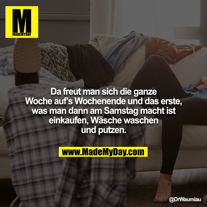 Da freut man sich die ganze Woche auf’s Wochenende und das erste, was man dann am Samstag macht ist einkaufen, Wäsche waschen und putzen.