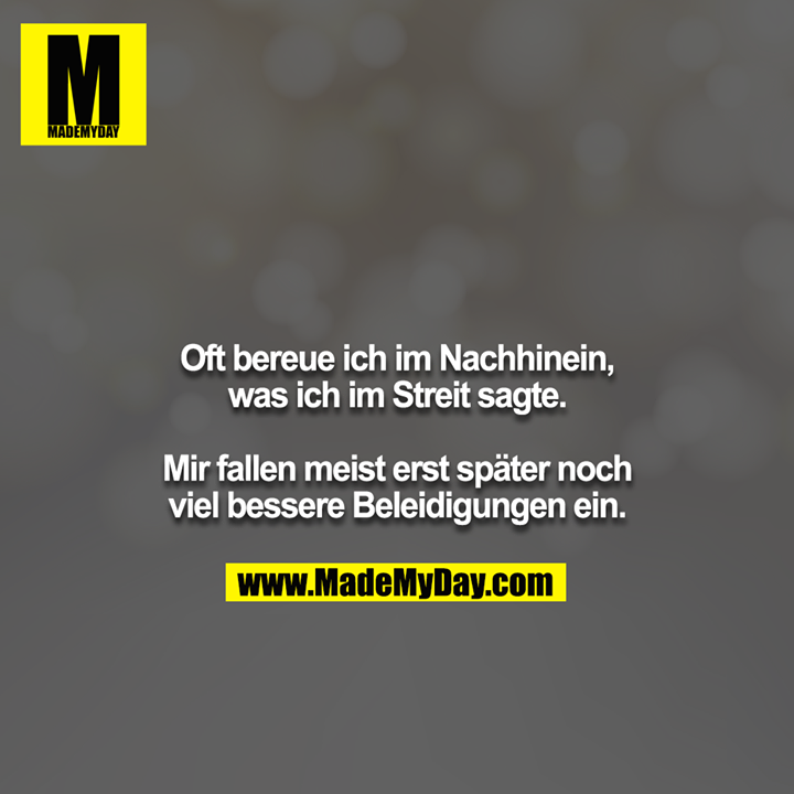 Oft bereue ich im Nachhinen, was ich im Streit sagte.<br />
<br />
Mir fallen meist erst später noch viel bessere Beleidigungen ein.