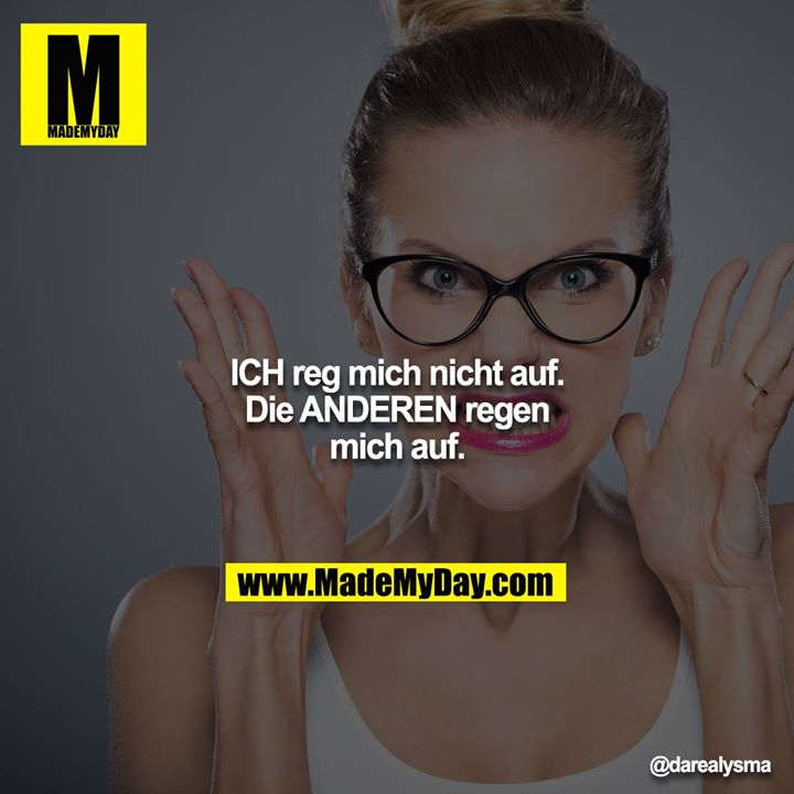 ICH reg mich nicht auf.<br />
Die ANDEREN regen mich auf.