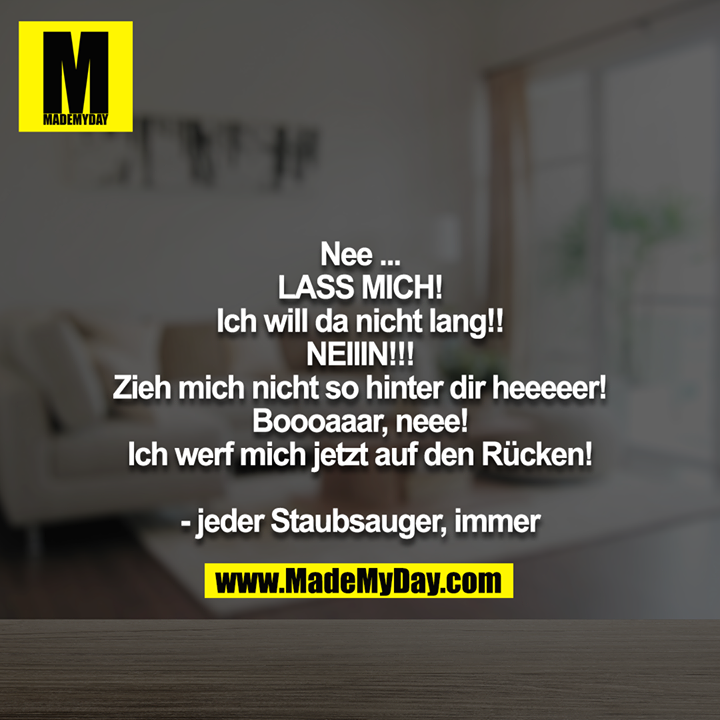 Nee ...<br />
LASS MICH!<br />
Ich will da nicht lang!!<br />
NEIIIN!!!<br />
Zieh mich nicht so hinter dir heeeeer!<br />
Boooaaar, neee!<br />
Ich werf mich jetzt auf den Rücken!<br />
<br />
- jeder Staubsauger, immer