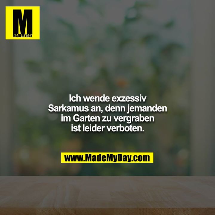 Ich wende exzessiv Sarkamus an, denn jemanden im Garten zu vergraben ist leider verboten.