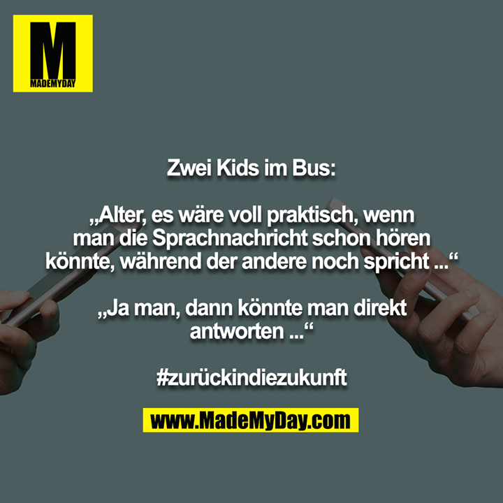 Zwei Kids im Bus:<br />
<br />
„Alter, es wäre voll praktisch, wenn man die Sprachnachricht schon hören könnte, während der andere noch spricht ...“<br />
<br />
„Ja man, dann könnte man direkt antworten ...“<br />
<br />
#zurückindiezukunft
