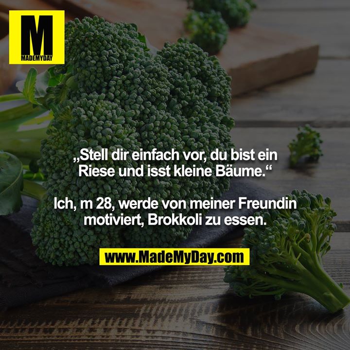 „Stell dir einfach vor, du bist ein Riese und isst kleine Bäume.“<br />
<br />
Ich, m 28, werde von meiner Freundin motiviert, Brokkoli zu essen.
