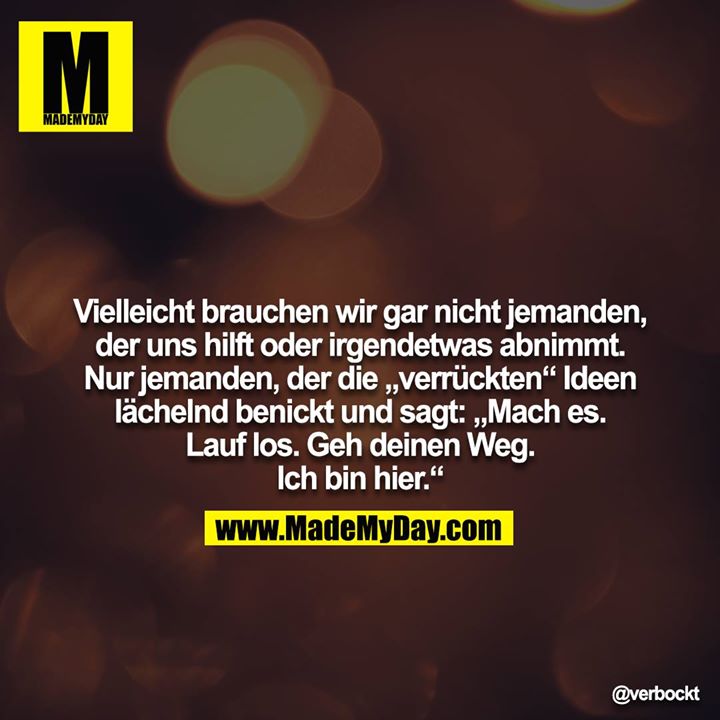 Vielleicht brauchen wir gar nicht jemanden, der uns hilft oder irgendetwas abnimmt. Nur jemanden, der die „verrückten“ Ideen lächelnd benickt und sagt: „Mach es. Lauf los. Geh deinen Weg. Ich bin hier.“