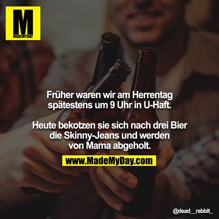 Früher waren wir am Herrentag spätestens um 9 Uhr in U-Haft.<br />
<br />
Heute bekotzen sie sich nach drei Bier die Skinny-Jeans und werden von Mama abgeholt.