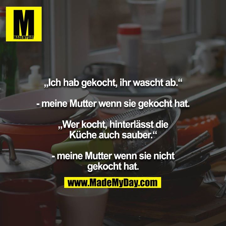 „Ich hab gekocht, ihr wascht ab.“<br />
<br />
- meine Mutter wenn sie gekocht hat.<br />
<br />
„Wer kocht, hinterlässt die Küche auch sauber.“<br />
<br />
- meine Mutter wenn sie nicht gekocht hat.