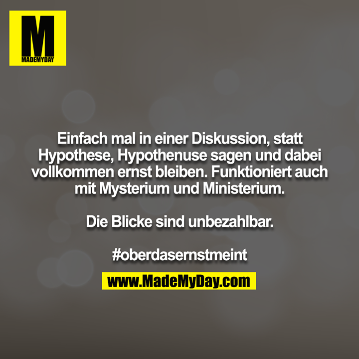 Einfach mal in einer Diskussion, statt Hypothese, Hypothenuse sagen und dabei vollkommen ernst bleiben. Funktioniert auch mit Mysterium und Ministerium.<br />
<br />
Die Blicke sind unbezahlbar.<br />
<br />
#oberdasernstmeint