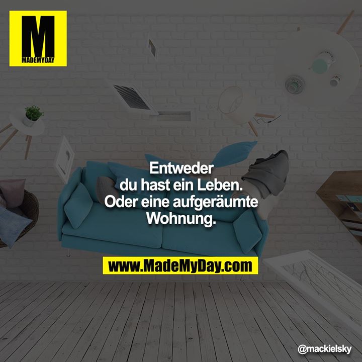 Entweder du hast ein Leben. Oder eine aufgeräumte Wohnung.