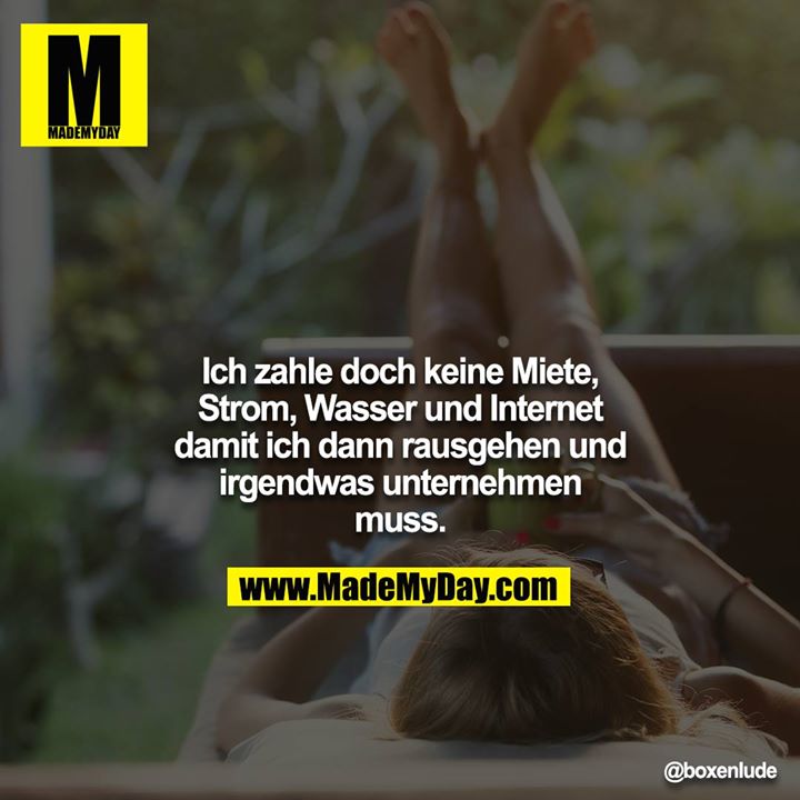 Ich zahle doch keine Miete, Strom, Wasser und Internet damit ich dann rausgehen und irgendwas unternehmen muss.