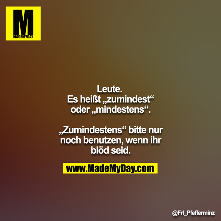 Leute. Es heißt „zumindest“ oder „mindestens“.<br />
<br />
„Zumindestens“ bitte nur noch benutzen, wenn ihr blöd seid.