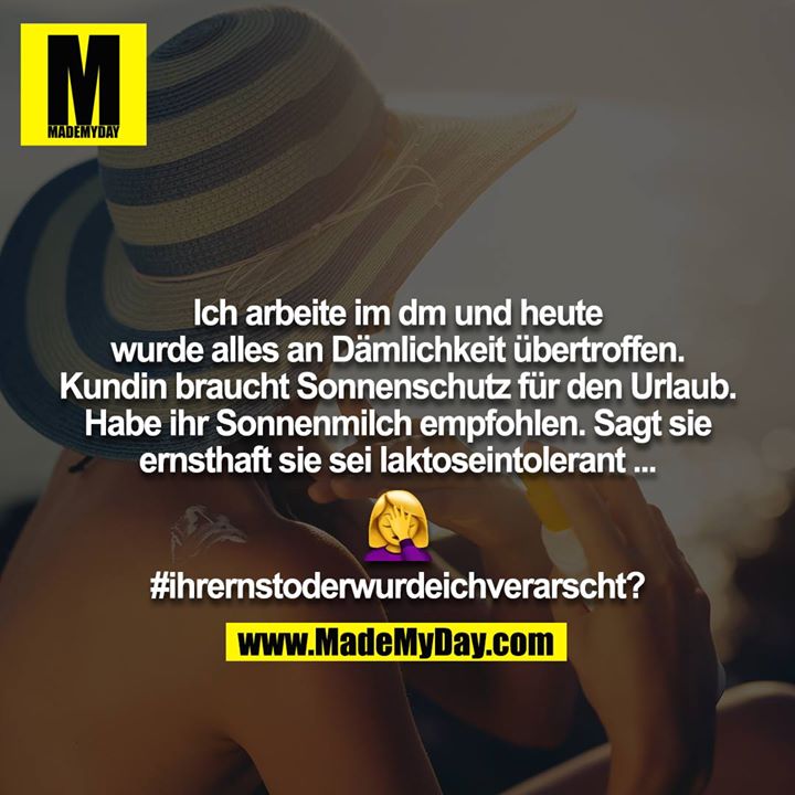 Ich arbeite im dm und heute wurde alles an Dämlichkeit übertroffen. Kundin braucht Sonnenschutz für den Urlaub.<br />
Habe ihr Sonnenmilch empfohlen. Sagt sie ernsthaft sie sei laktoseintolerant ...<br />
?‍♀️<br />
#ihrernstoderwurdeichverarscht?