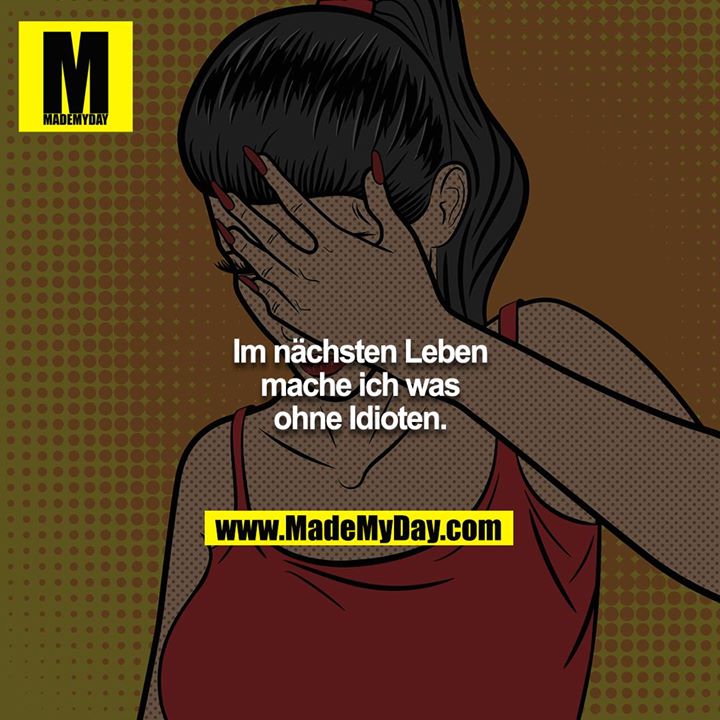 Im nächsten Leben mache ich was ohne Idioten.