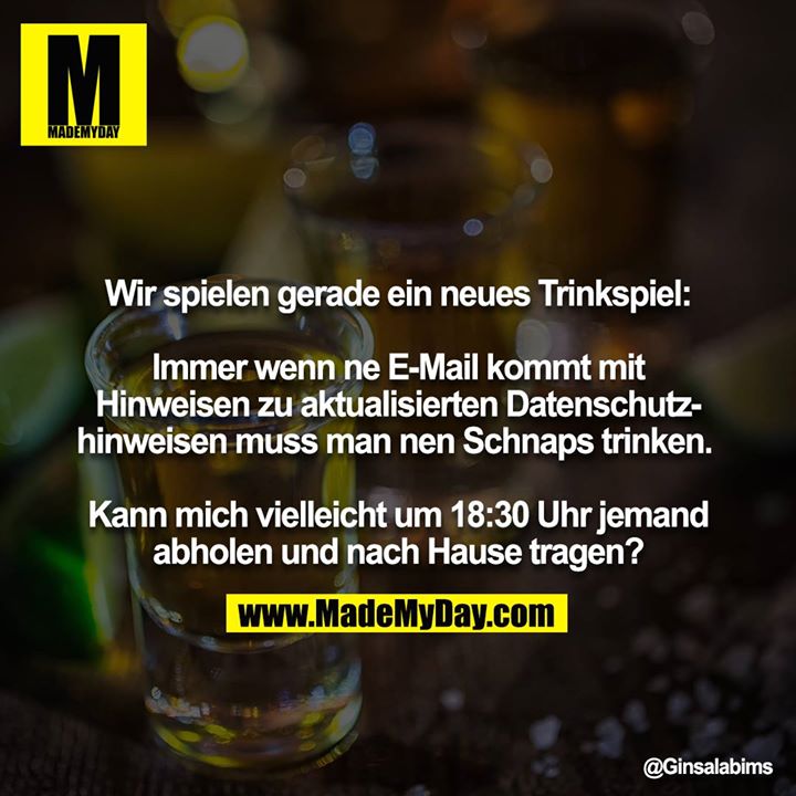 Wir spielen gerade ein neues Trinkspiel:<br />
<br />
Immer wenn ne E-Mail kommt mit Hinweisen zu aktualisierten Datenschutzhinweisen muss man nen Schnaps trinken. <br />
<br />
Kann mich vielleicht um 18:30 Uhr jemand abholen und nach Hause tragen?
