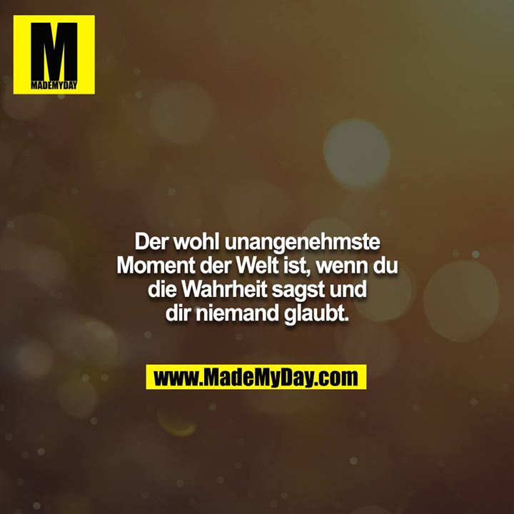 Der wohl unangenehmste Moment der Welt ist, wenn du die Wahrheit sagst und dir niemand glaubt.