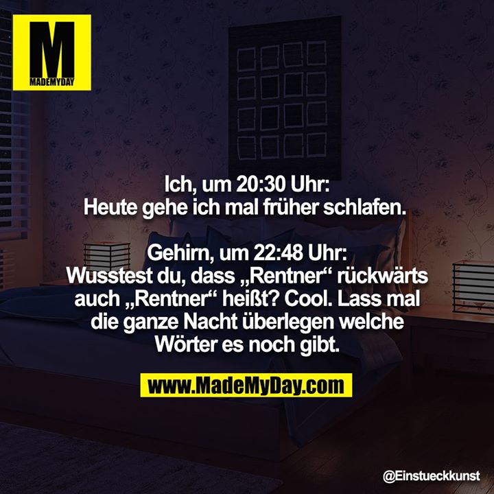 Ich, um 20:30 Uhr: Heute gehe ich mal früher schlafen. <br />
<br />
Gehirn, um 22:48 Uhr: Wusstest du, dass „Rentner“ rückwärts auch „Rentner“ heißt? Cool. Lass mal die ganze Nacht überlegen welche Wörter es noch gibt.