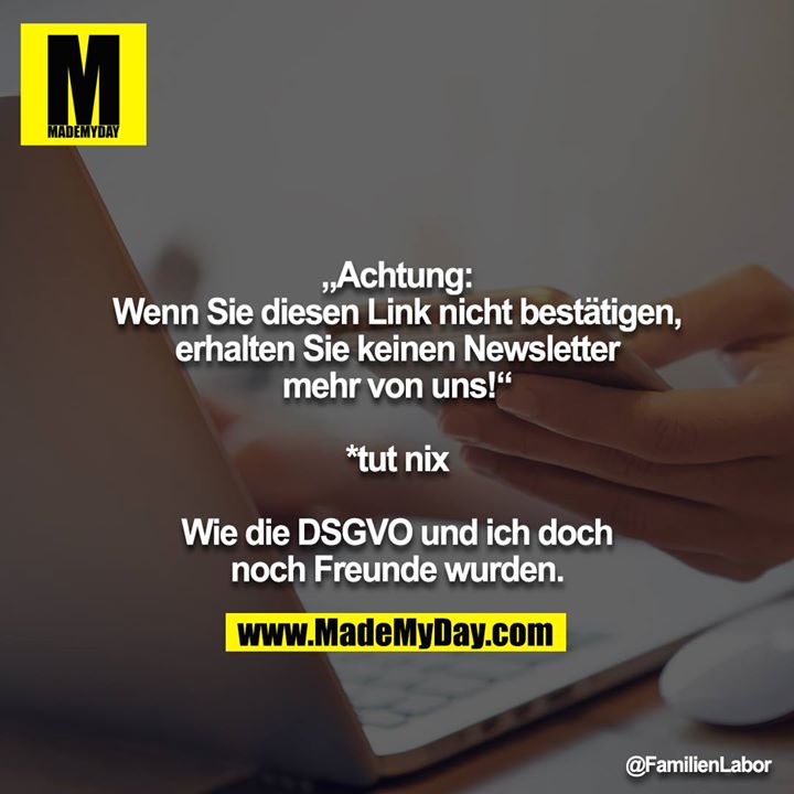 „Achtung: Wenn Sie diesen Link nicht bestätigen, erhalten Sie keinen Newsletter mehr von uns!“<br />
<br />
*tut nix<br />
<br />
Wie die DSGVO und ich doch noch Freunde wurden.