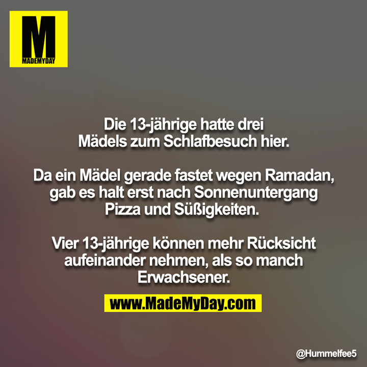 Die 13-jährige hatte drei Mädels zum Schlafbesuch hier.<br />
<br />
Da ein Mädel gerade fastet wegen Ramadan, gab es halt erst nach Sonnenuntergang Pizza und Süßigkeiten. <br />
<br />
Vier 13-jährige können mehr Rücksicht aufeinander nehmen, als so manch Erwachsener.