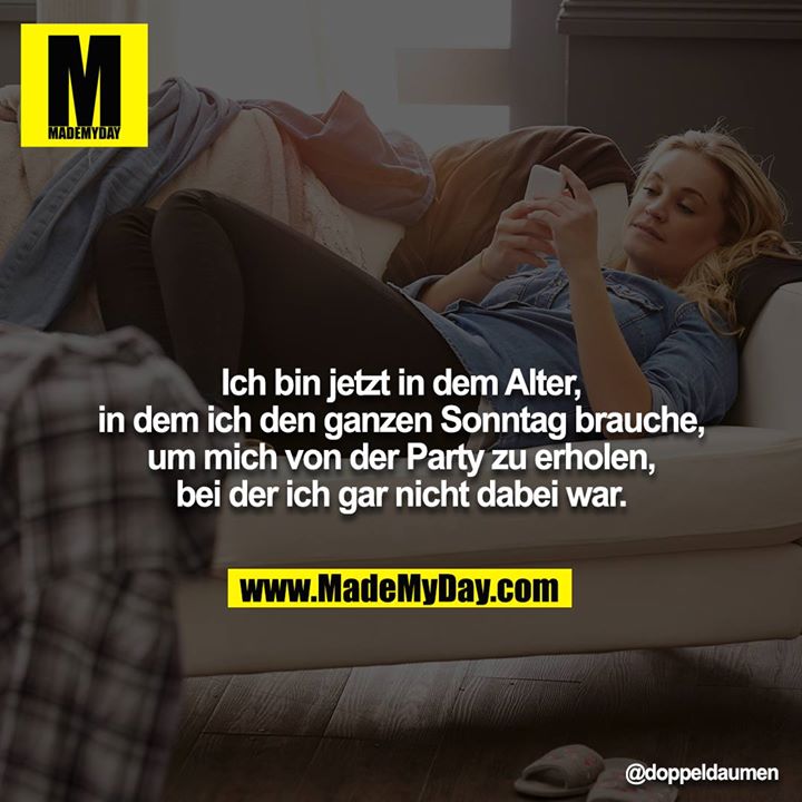 Ich bin jetzt in dem Alter, in dem ich den ganzen Sonntag brauche, um mich von der Party zu erholen, bei der ich gar nicht dabei war.