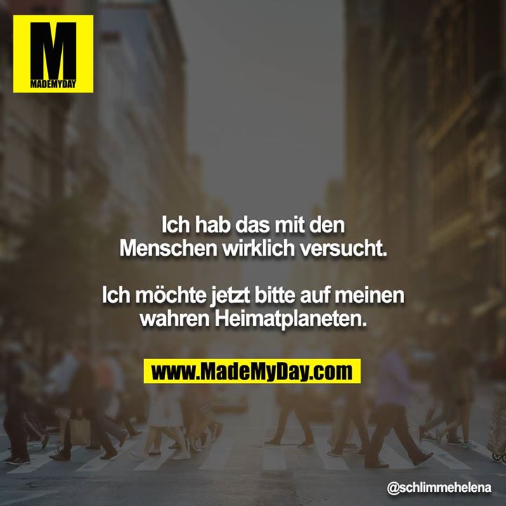 Ich hab das mit den Menschen wirklich versucht.<br />
Ich möchte jetzt bitte auf meinen warhen Heimatplaneten.
