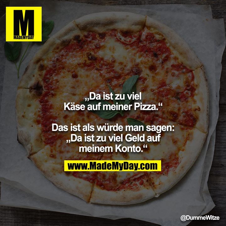 „Da ist zu viel Käse auf meiner Pizza.“<br />
<br />
Das ist als würde man sagen: „Da ist zu viel Geld auf meinem Konto.“