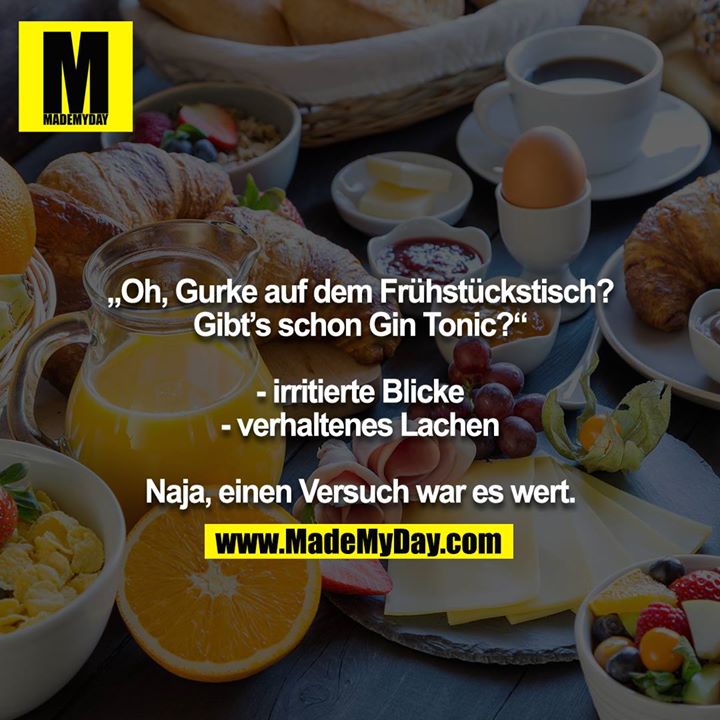 „Oh, Gurke auf dem Frühstückstisch?<br />
Gibt’s schon Gin Tonic?“<br />
<br />
- irritierte Blicke<br />
- verhaltenes Lachen<br />
<br />
Naja, einen Versuch war es wert.