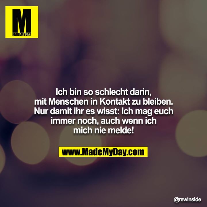 Ich bin so schlecht darin, mit Menschen in Kontakt zu bleiben.<br />
Nur damit ihr es wisst: Ich mag euch immer noch, auch wenn ich mich nie melde!
