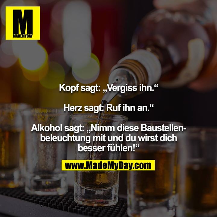 Kopf sagt: „Vergiss ihn.“<br />
<br />
Herz sagt: „Ruf ihn an.“<br />
<br />
Alkohol sagt: „Nimm diese Baustellenbeleuchtung mit und du wirst dich besser fühlen!“