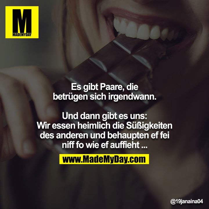 Es gibt Paare die betrügen sich irgendwann.<br />
<br />
Und dann gibt es uns:<br />
Wir essen heimlich die Süßigkeiten des anderen und behaupten ef fei niff fo wie ef auffieht ...