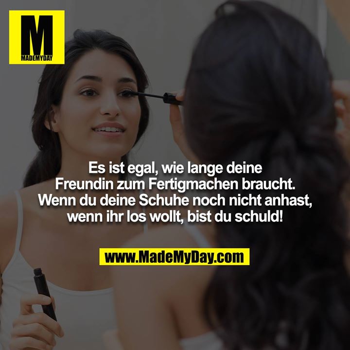 Es ist egal, wie lange deine Freundin zum Fertigmachen braucht. Wenn du deine Schuhe noch nicht anhast, wenn ihr los wollt, bist du schuld!
