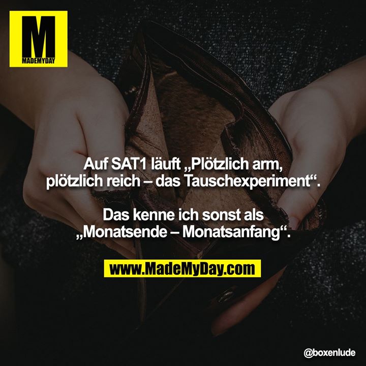 Auf SAT1 l&auml;uft &bdquo;Pl&ouml;tzlich arm, pl&ouml;tzlich reich &ndash; das Tauschexperiment&ldquo;.<br />
<br />
Das kenne ich sonst als &bdquo;Monatsende &ndash; Monatsanfang&ldquo;.