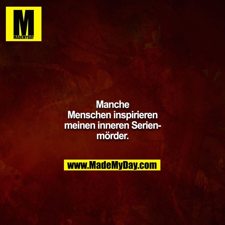 Manche Menschen inspirieren meinen inneren Serienmörder.