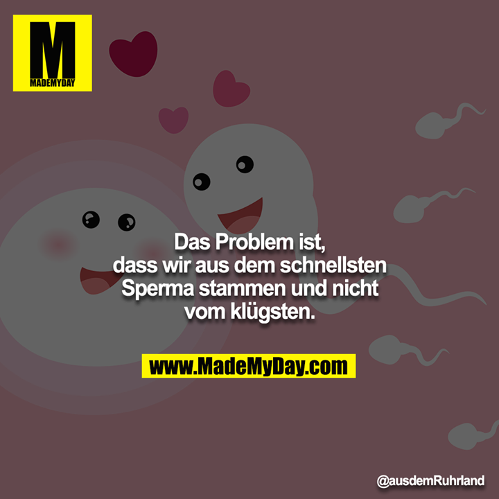 Das Problem ist, dass wir aus dem schnellsten Sperma stammen und nicht vom klügsten.