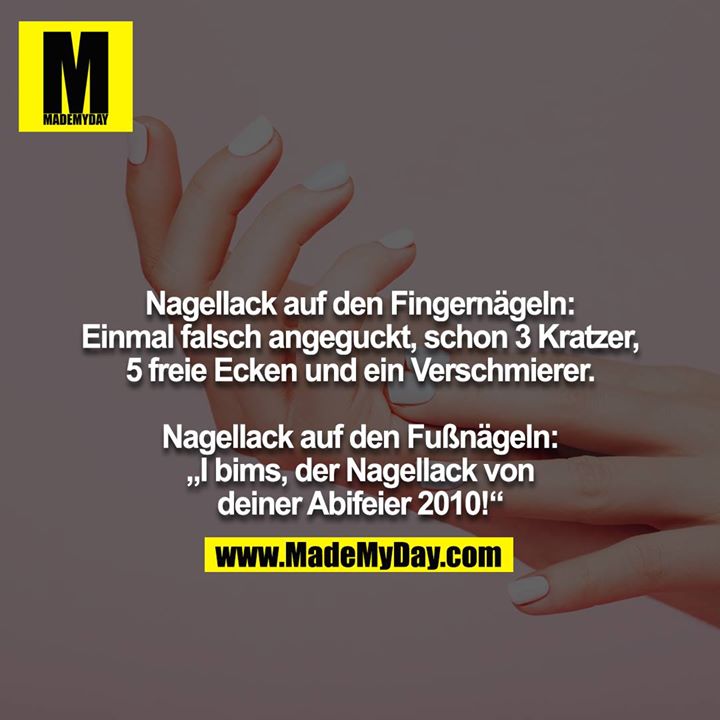 Nagellack auf den Fingernägeln: Einmal falsch angeguckt, schon 3 Kratzer, 5 freie Ecken und ein Verschmierer.<br />
<br />
Nagellack auf den Fußnägeln: „I bims, der Nagellack von deiner Abifeier 2010!“