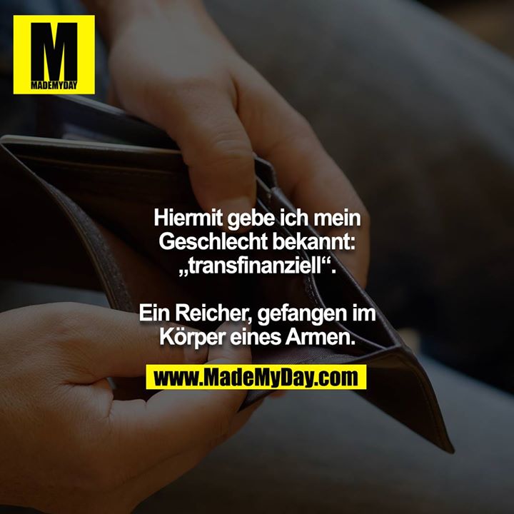 Hiermit gebe ich mein Geschlecht bekannt: „transfinanziell“.<br />
<br />
Ein Reicher, gefangen im Körper eines Armen.