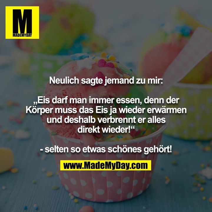 Neulich sagte jemand zu mir:<br />
<br />
„Eis darf man immer essen, denn der Körper muss das Eis ja wieder erwärmen und deshalb verbrennt er alles direkt wieder!“<br />
<br />
- selten so etwas schönes gehört!