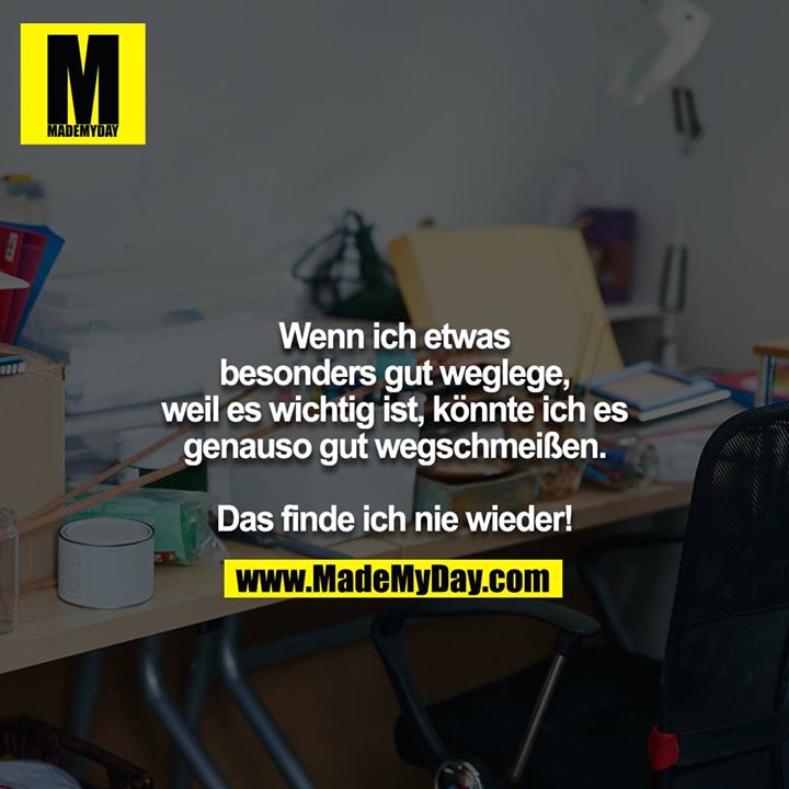 Wenn ich etwas besonders gut weglege, weil es wichtig ist, könnte ich es genauso gut wegschmeißen.<br />
<br />
Das finde ich nie wieder!