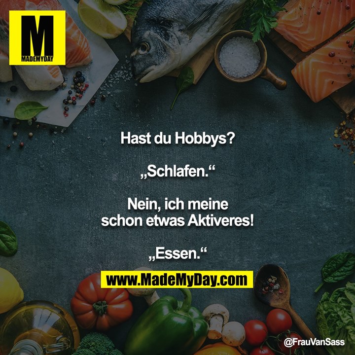 Hast du Hobbys?<br />
<br />
„Schlafen.“<br />
<br />
Nein, ich meine schon etwas Aktiveres!<br />
<br />
„Essen.“