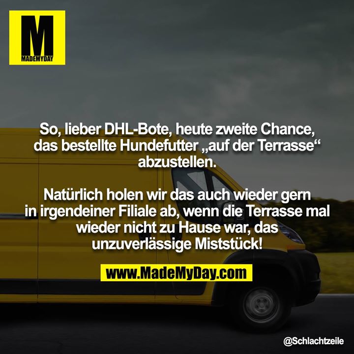 So, lieber DHL-Bote, heute zweite Chance, das bestellte Hundefutter „auf der Terrasse“ abzustellen.<br />
<br />
Natürlich holen wir das auch wieder gern in irgendeiner Filiale ab, wenn die Terrasse mal wieder nicht zu Hause war, das<br />
unzuverlässige Miststück!