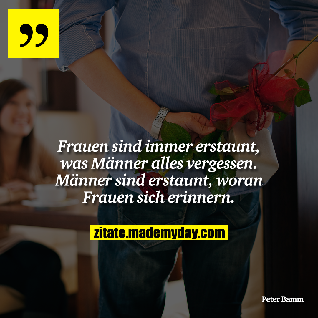 Frauen sind immer erstaunt, was Männer alles vergessen. Männer sind erstaunt, woran Frauen sich erinnern.