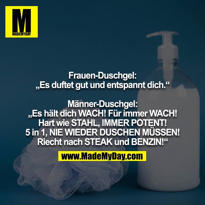 Frauen-Duschgel: „Es duftet gut und entspannt dich.“<br />
<br />
Männer-Duschgel: „Es hält dich WACH! Für immer WACH! Hart wie STAHL, IMMER POTENT! 5 in 1, NIE WIEDER DUSCHEN MÜSSEN! Riecht nach STEAK und BENZIN!“